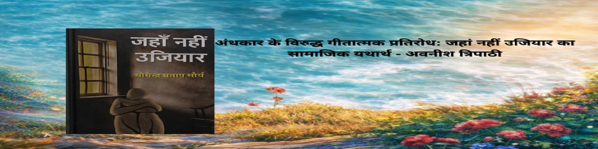 अंधकार के विरुद्ध गीतात्मक प्रतिरोध : जहाँ नहीं उजियार का सामाजिक यथार्थ- अवनीश त्रिपाठी